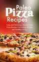 Healthy Homemade Pizza Recipes | Paleo Pizza Recipes: Tasty and Delicious, Step-by-Step Pizza Recipes For Losing Weight and Healthy Living